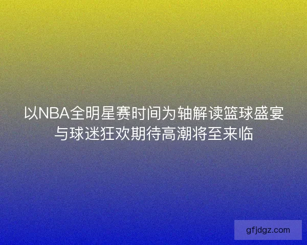 以NBA全明星赛时间为轴解读篮球盛宴与球迷狂欢期待高潮将至来临