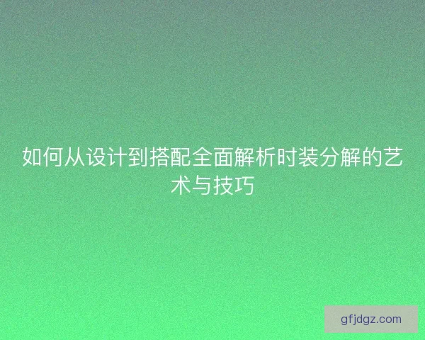 如何从设计到搭配全面解析时装分解的艺术与技巧