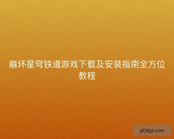 崩坏星穹铁道游戏下载及安装指南全方位教程