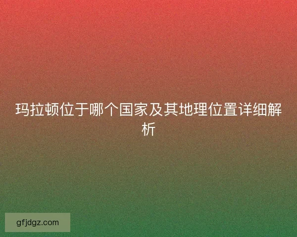 玛拉顿位于哪个国家及其地理位置详细解析