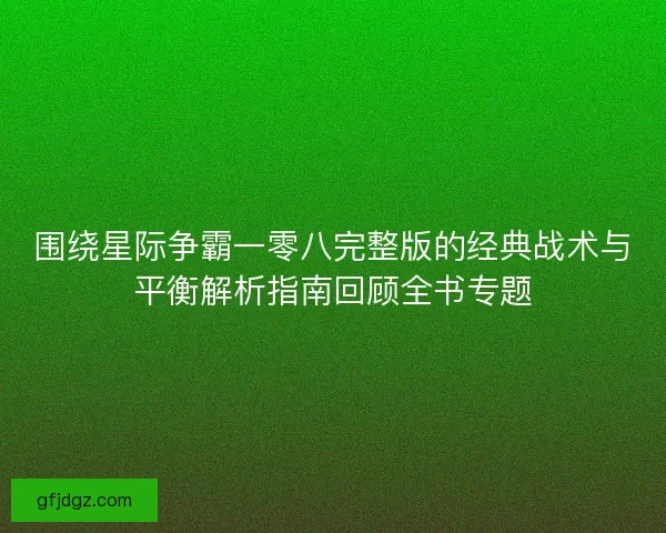 围绕星际争霸一零八完整版的经典战术与平衡解析指南回顾全书专题