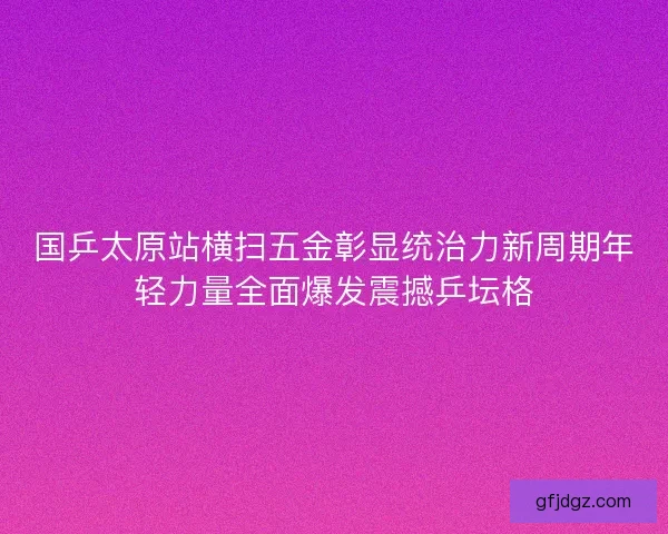 国乒太原站横扫五金彰显统治力新周期年轻力量全面爆发震撼乒坛格
