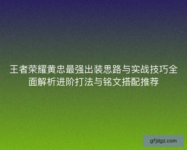 王者荣耀黄忠最强出装思路与实战技巧全面解析进阶打法与铭文搭配推荐