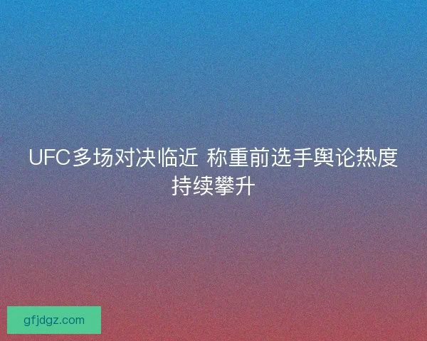 UFC多场对决临近 称重前选手舆论热度持续攀升