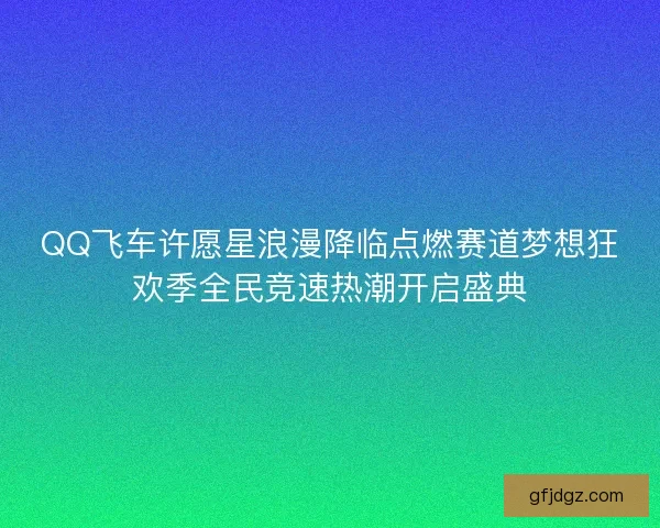 QQ飞车许愿星浪漫降临点燃赛道梦想狂欢季全民竞速热潮开启盛典