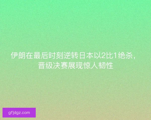 伊朗在最后时刻逆转日本以2比1绝杀，晋级决赛展现惊人韧性