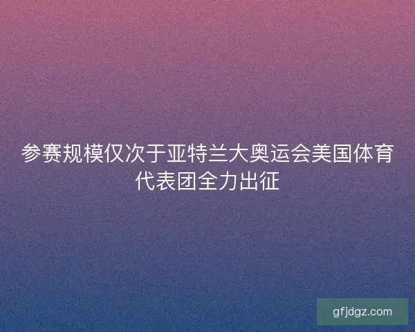 参赛规模仅次于亚特兰大奥运会美国体育代表团全力出征