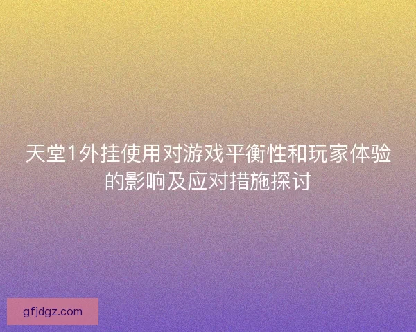 天堂1外挂使用对游戏平衡性和玩家体验的影响及应对措施探讨