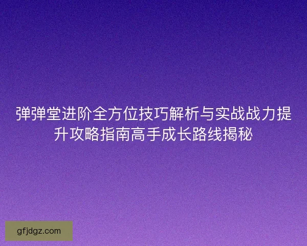 弹弹堂进阶全方位技巧解析与实战战力提升攻略指南高手成长路线揭秘