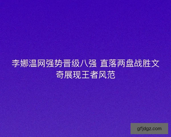 李娜温网强势晋级八强 直落两盘战胜文奇展现王者风范