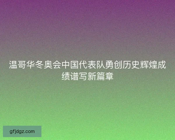 温哥华冬奥会中国代表队勇创历史辉煌成绩谱写新篇章