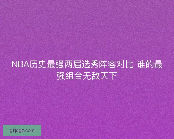 NBA历史最强两届选秀阵容对比 谁的最强组合无敌天下