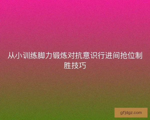 从小训练脚力锻炼对抗意识行进间抢位制胜技巧