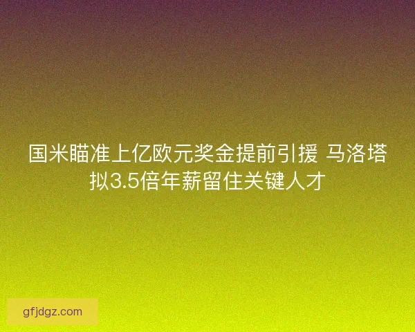 国米瞄准上亿欧元奖金提前引援 马洛塔拟3.5倍年薪留住关键人才