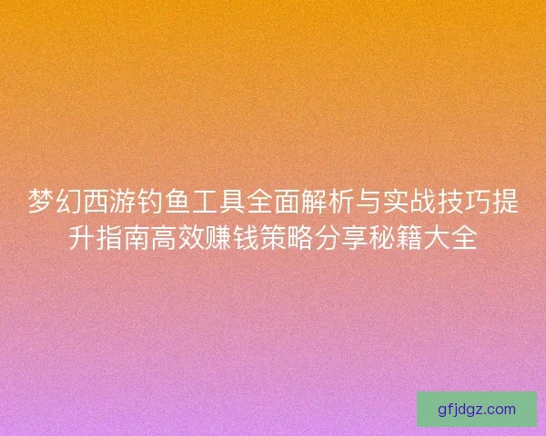 梦幻西游钓鱼工具全面解析与实战技巧提升指南高效赚钱策略分享秘籍大全