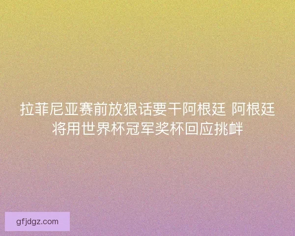 拉菲尼亚赛前放狠话要干阿根廷 阿根廷将用世界杯冠军奖杯回应挑衅