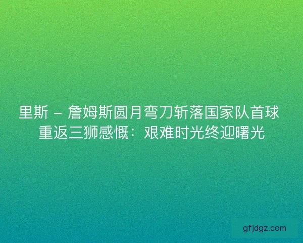 里斯 - 詹姆斯圆月弯刀斩落国家队首球 重返三狮感慨：艰难时光终迎曙光