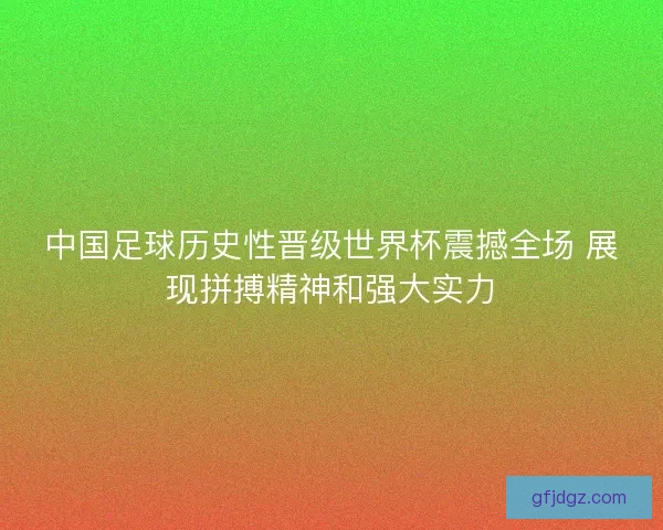 中国足球历史性晋级世界杯震撼全场 展现拼搏精神和强大实力