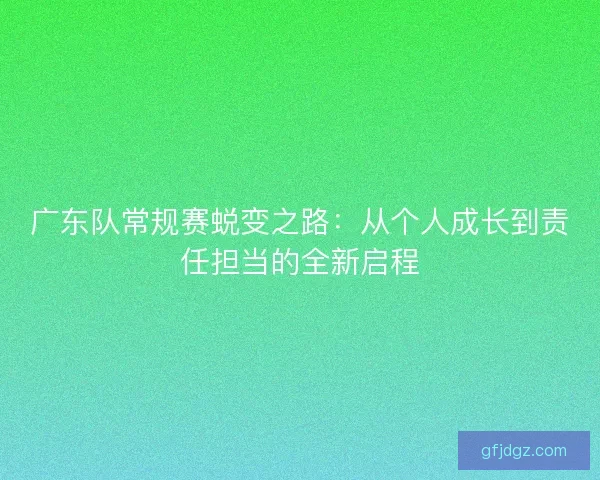 广东队常规赛蜕变之路：从个人成长到责任担当的全新启程