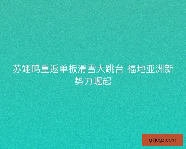 苏翊鸣重返单板滑雪大跳台 福地亚洲新势力崛起