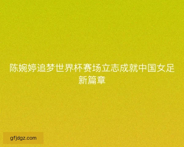 陈婉婷追梦世界杯赛场立志成就中国女足新篇章