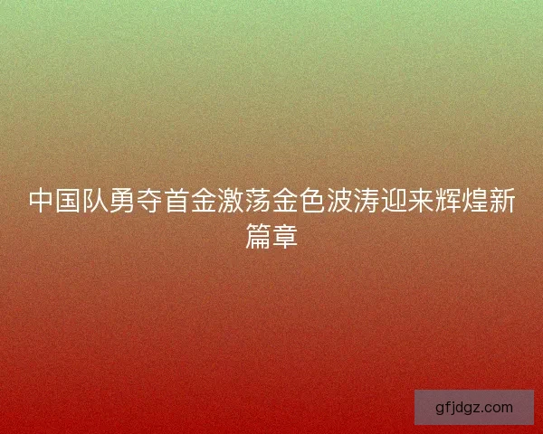 中国队勇夺首金激荡金色波涛迎来辉煌新篇章