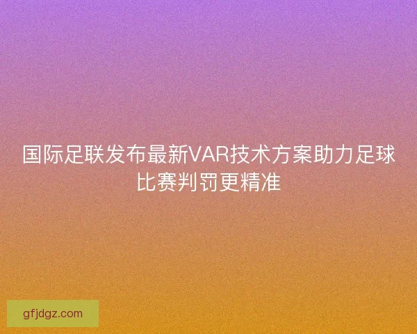 国际足联发布最新VAR技术方案助力足球比赛判罚更精准