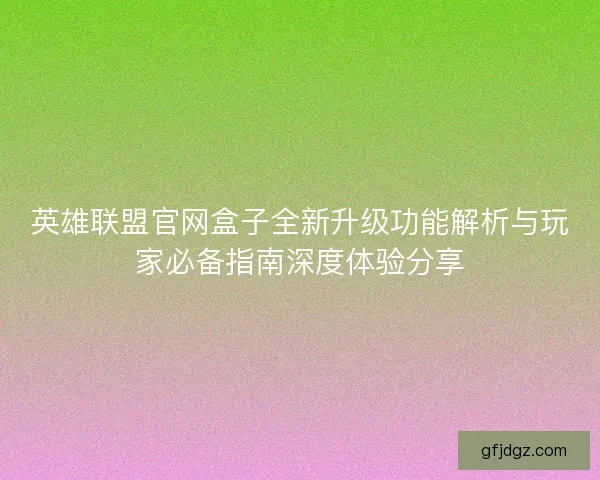 英雄联盟官网盒子全新升级功能解析与玩家必备指南深度体验分享