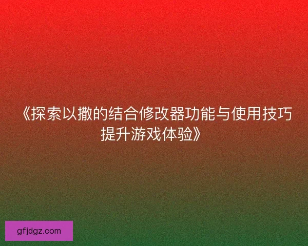 《探索以撒的结合修改器功能与使用技巧提升游戏体验》