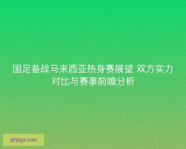 国足备战马来西亚热身赛展望 双方实力对比与赛事前瞻分析